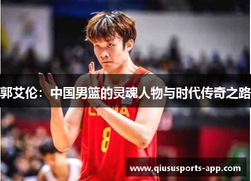 郭艾伦：中国男篮的灵魂人物与时代传奇之路