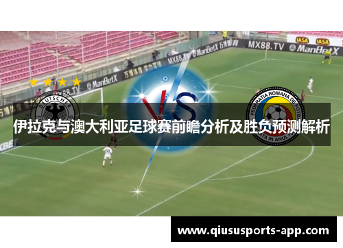 伊拉克与澳大利亚足球赛前瞻分析及胜负预测解析