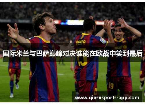 国际米兰与巴萨巅峰对决谁能在欧战中笑到最后