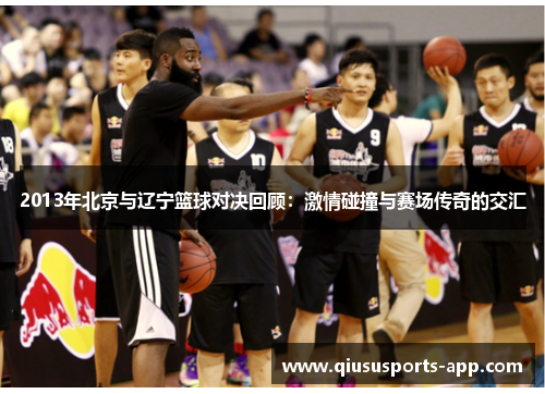 2013年北京与辽宁篮球对决回顾：激情碰撞与赛场传奇的交汇