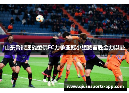 山东鲁能迎战柔佛FC力争亚冠小组赛首胜全力以赴